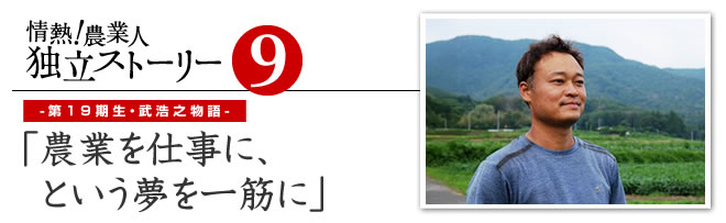 情熱！農業人独立ストーリー　独立支援プログラム先輩たちの道のり9　第19期生・武浩之物語「農業を仕事に、という夢を一筋に」