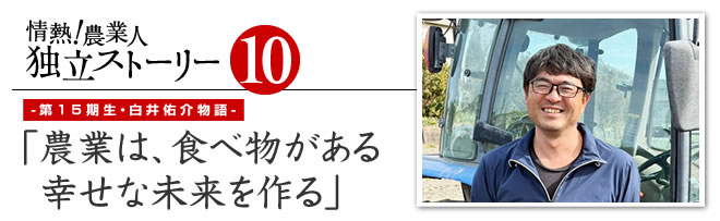 情熱！農業人独立ストーリー　独立支援プログラム先輩たちの道のり10　第15期生・白井佑介物語「農業は、食べ物がある幸せな未来を作る」