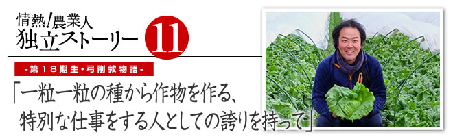 情熱！農業人独立ストーリー　独立支援プログラム先輩たちの道のり11　第18期生・弓削敦物語「一粒一粒の種から作物を作る、特別な仕事をする人としての誇りを持って」