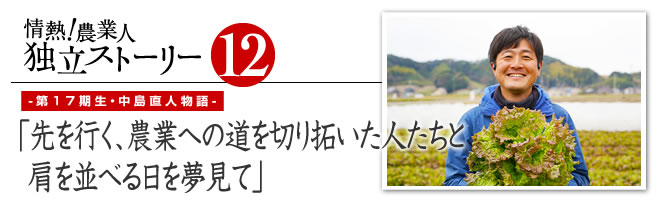 情熱！農業人独立ストーリー　独立支援プログラム先輩たちの道のり12　第17期生・中島直人物語「先を行く、農業への道を切り拓いた人たちと肩を並べる日を夢見て」