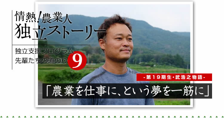 情熱！農業人独立ストーリー　独立支援プログラム先輩たちの道のり9　第19期生　武浩之物語「農業を仕事に、という夢を一筋に」