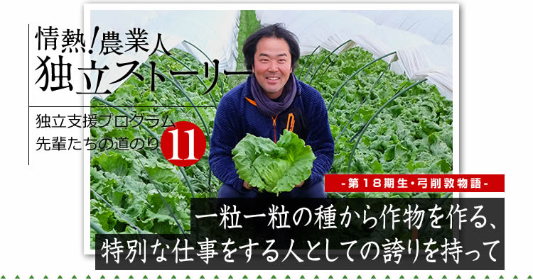 情熱！農業人独立ストーリー　独立支援プログラム先輩たちの道のり11　第18期生　弓削敦物語「一粒一粒の種から作物を作る、特別な仕事をする人としての誇りを持って」