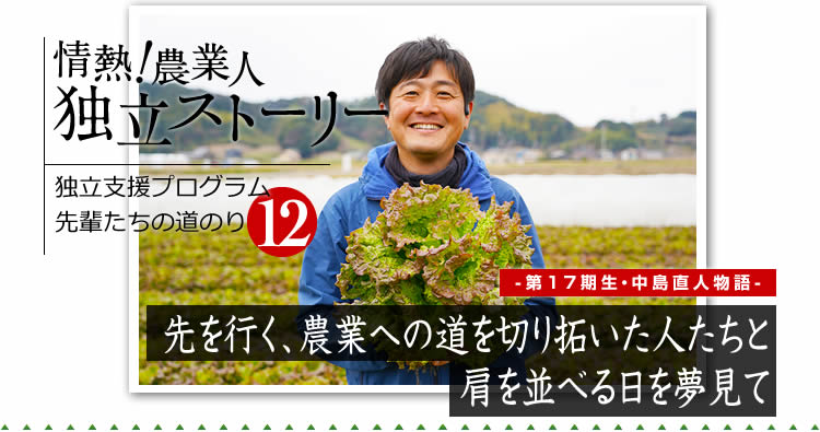 情熱！農業人独立ストーリー　独立支援プログラム先輩たちの道のり12　第17期生　中島直人物語「先を行く、農業への道を切り拓いた人たちと肩を並べる日を夢見て」